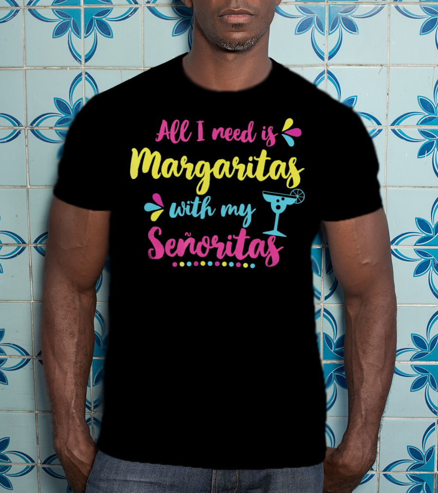 All I Need Is Margaritas With My Señoritas T-Shirt