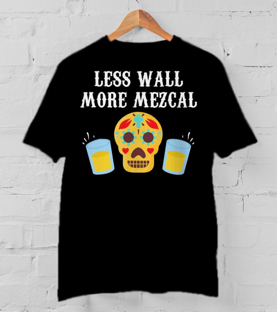 Less Wall More Mezcal Sugar Skull Shots Cinco DE Mayo Mexican T-Shirt