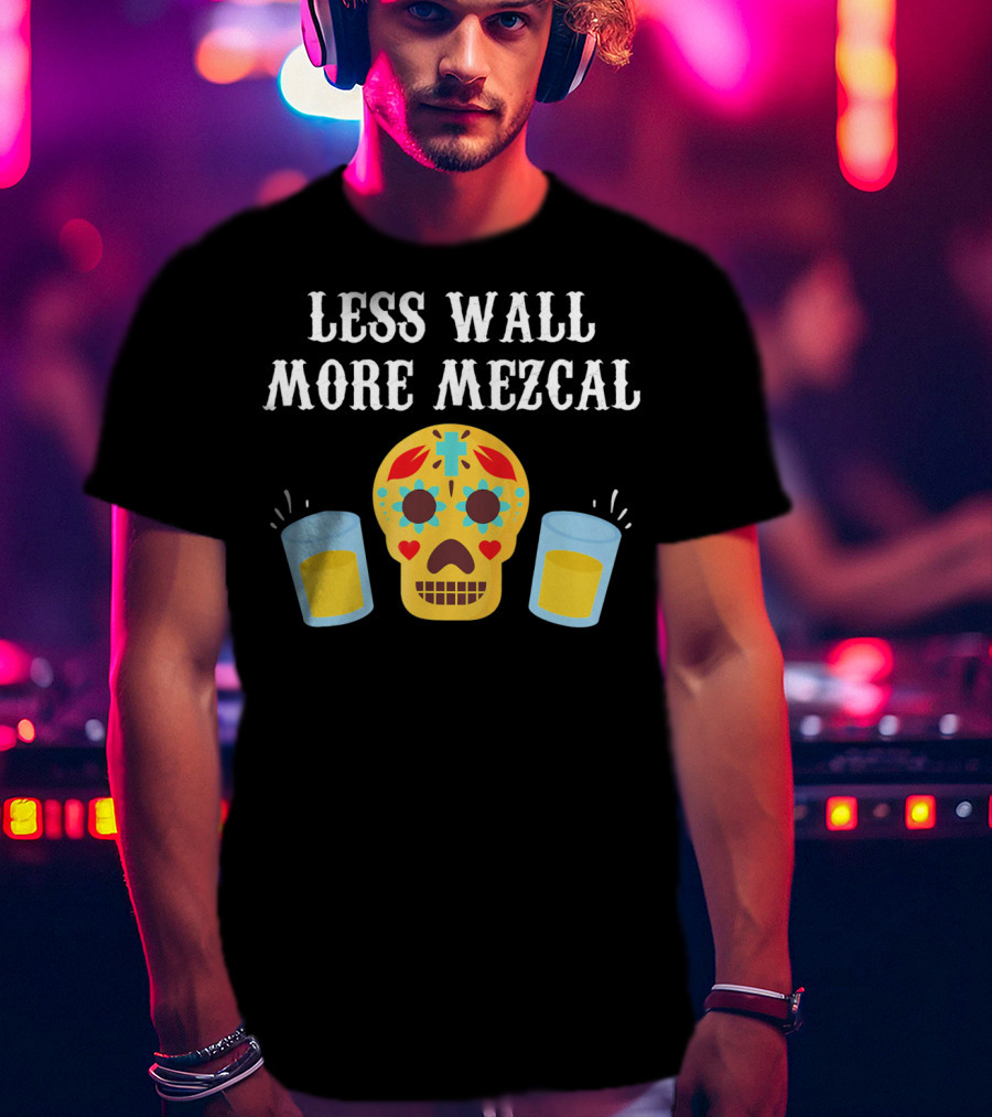 Less Wall More Mezcal Sugar Skull Shots Cinco DE Mayo Mexican T-Shirt