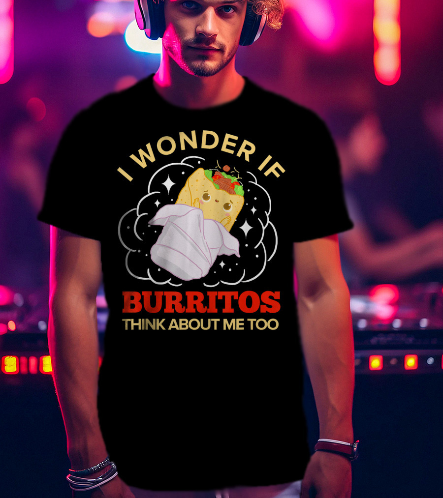 I Wonder If Burritos Think About Me Too Cute Burrito Character T-Shirt