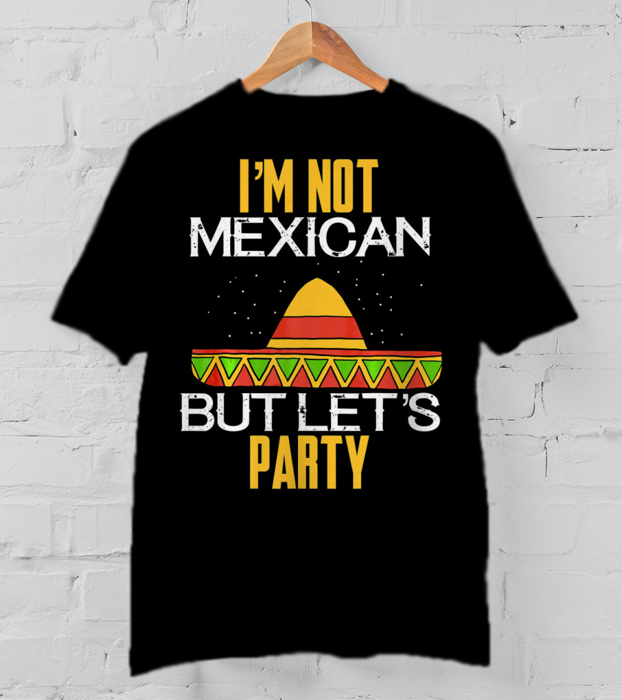 I'm Not Mexican But Let's Party Sombrero Fun Cinco De Mayo T-Shirt