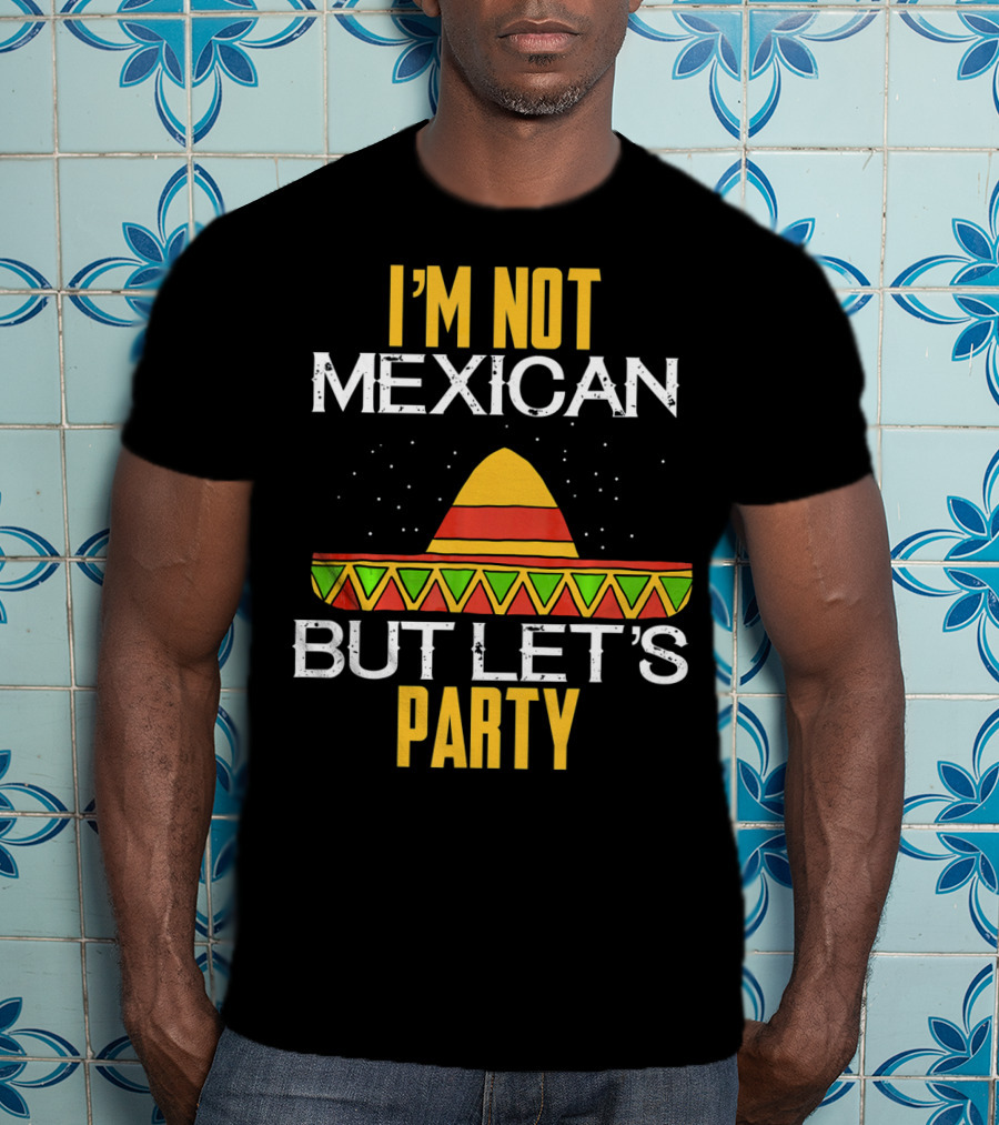 I'm Not Mexican But Let's Party Sombrero Fun Cinco De Mayo T-Shirt