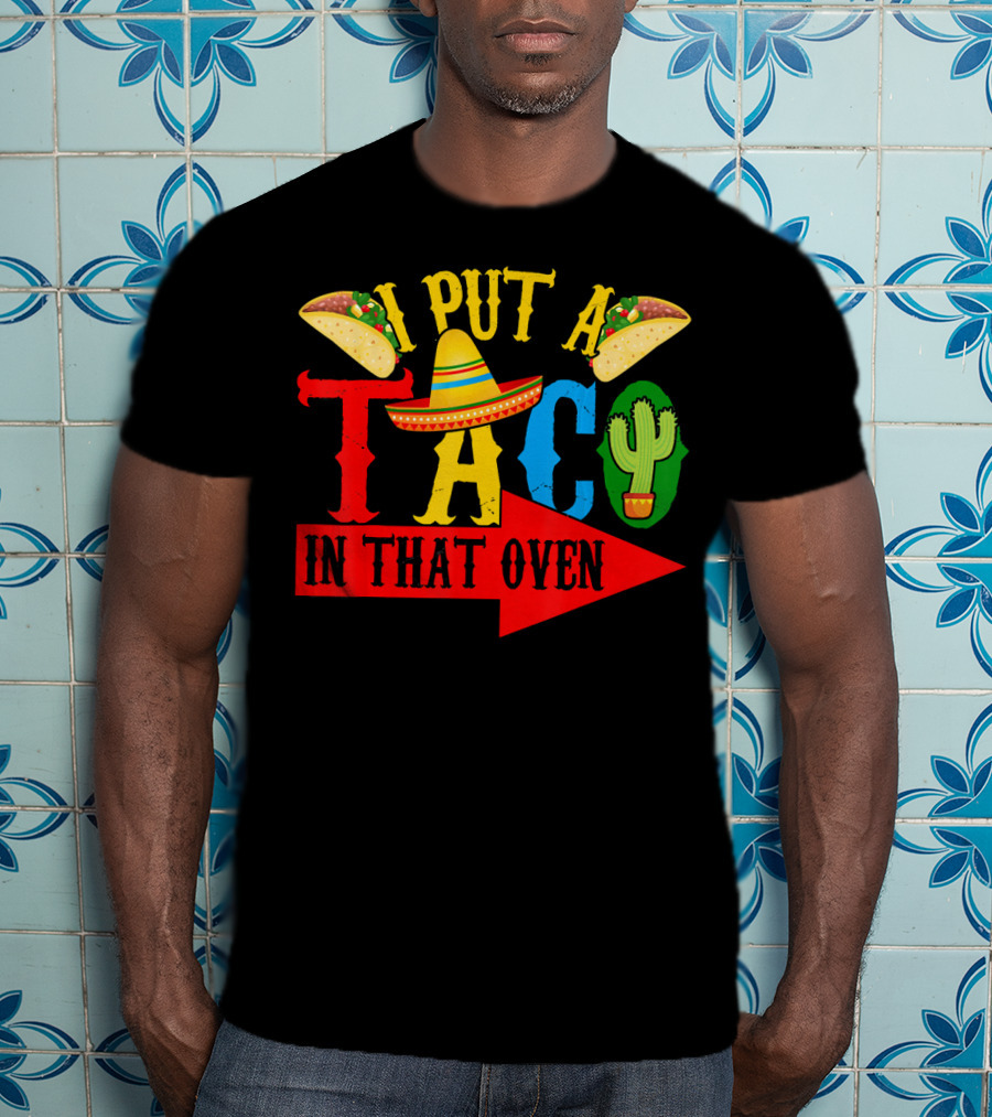 I Put A Taco In That Oven Mexican Food Sombrero Cactus Arrow T-Shirt