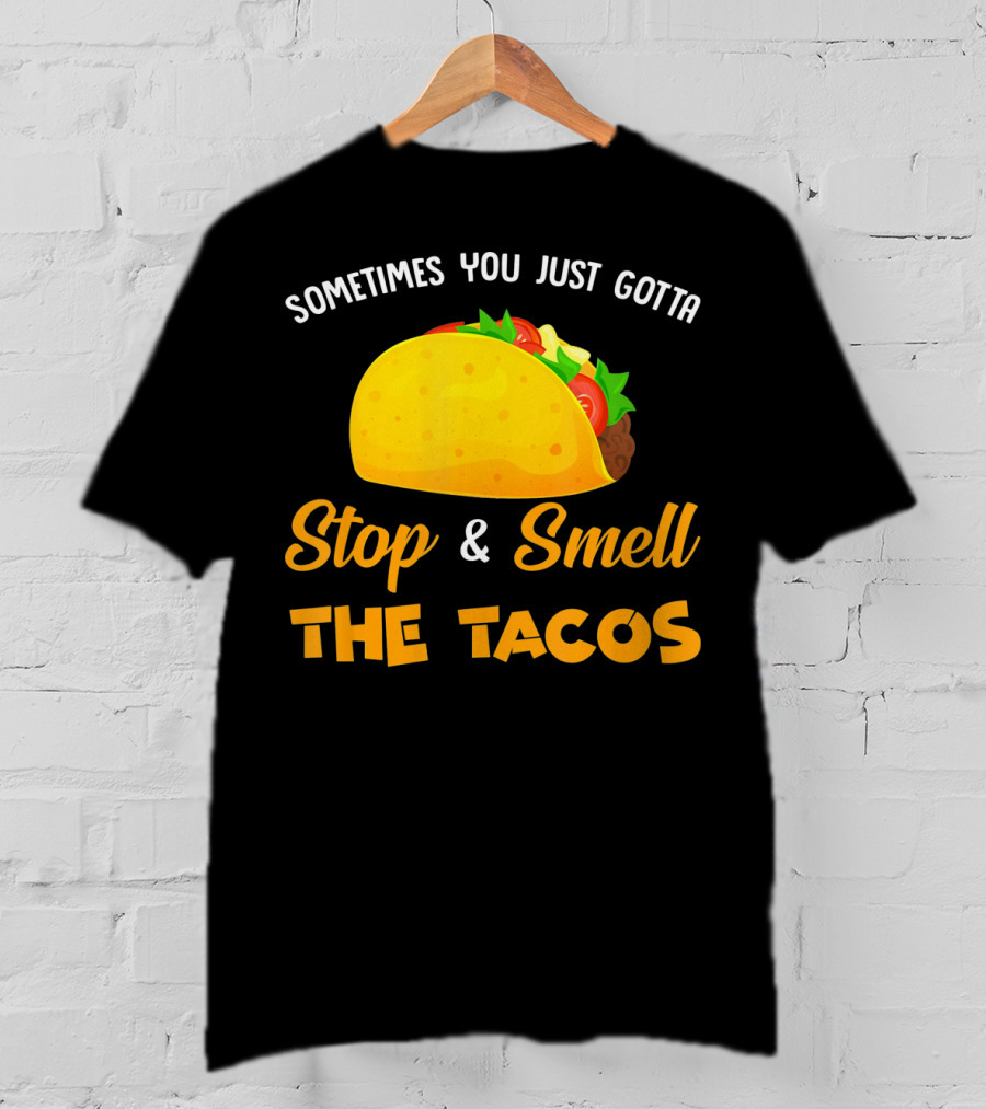 Sometimes You Just Gotta Stop And Smell The Tacos T-Shirt