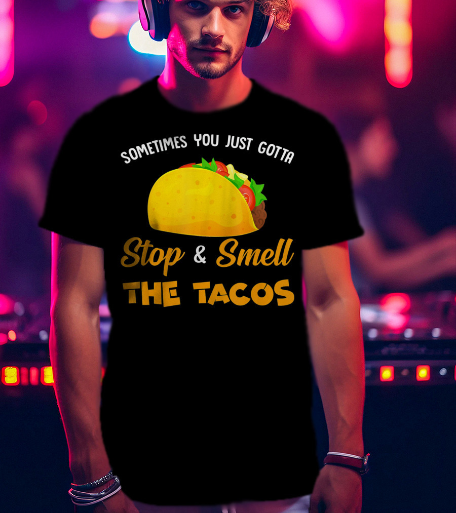 Sometimes You Just Gotta Stop And Smell The Tacos T-Shirt