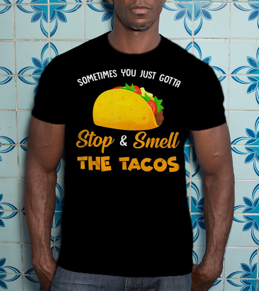 Sometimes You Just Gotta Stop And Smell The Tacos T-Shirt