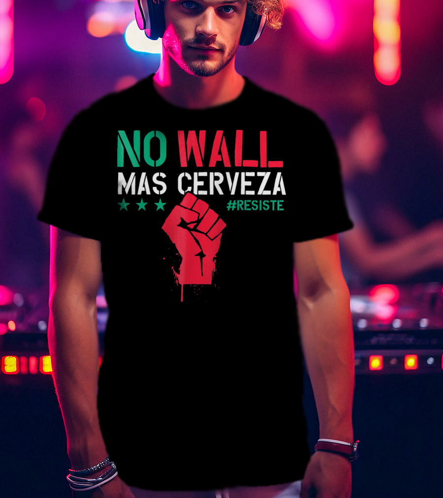 NO WALL MAS CERVEZA RESISTE Fist Symbol Cinco De Mayo T-Shirt