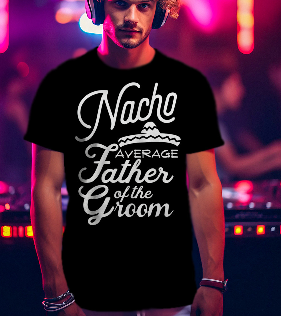 Nacho Average Father Of The Groom Sombrero Fiesta T-Shirt