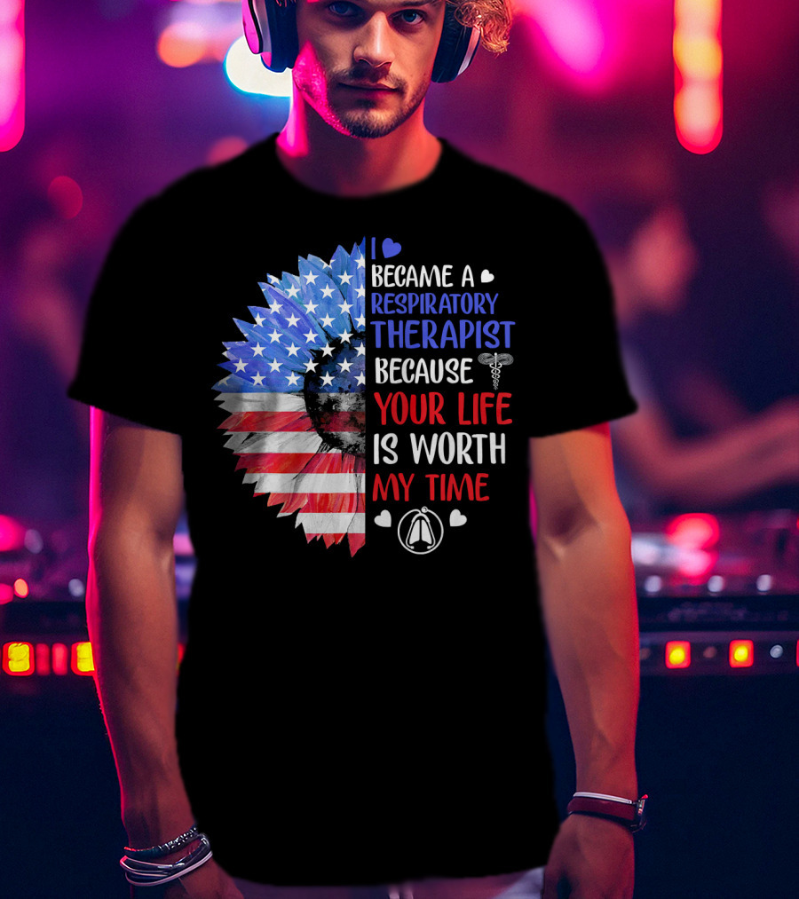 I Became A Respiratory Therapist Because Your Life Is Worth My Time American Flag Sunflower T-Shirt