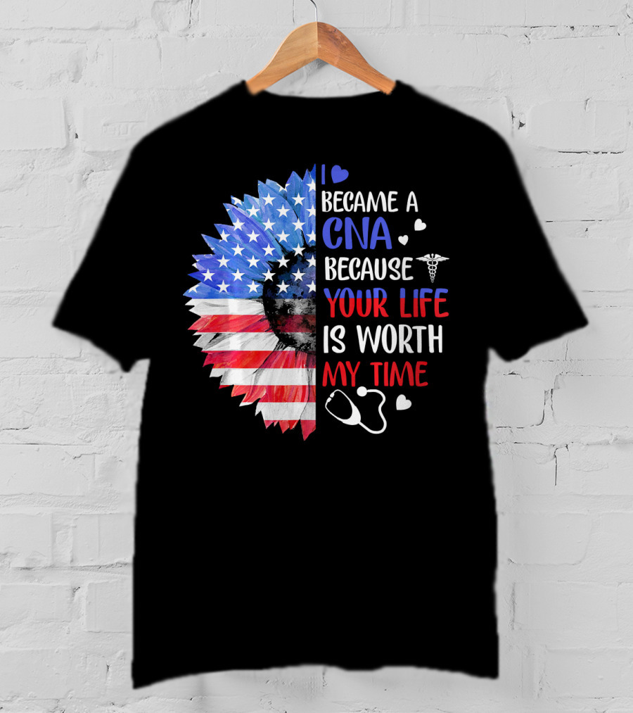 I Became A CNA Because Your Life Is Worth My Time American Flag Heart Stethoscope T-Shirt