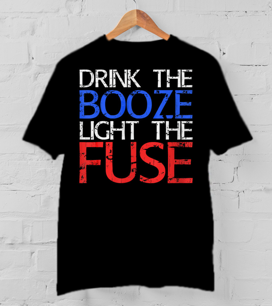 Drink The Booze Light The Fuse Patriotic Red White Blue T-Shirt