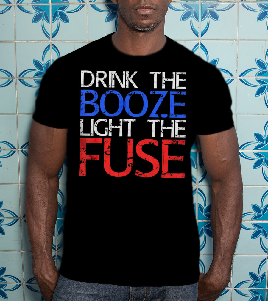 Drink The Booze Light The Fuse Patriotic Red White Blue T-Shirt