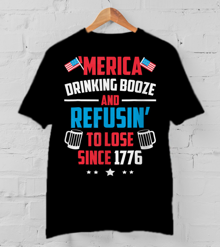 'Merica Drinking Booze And Refusin' To Lose Since 1776 T-Shirt