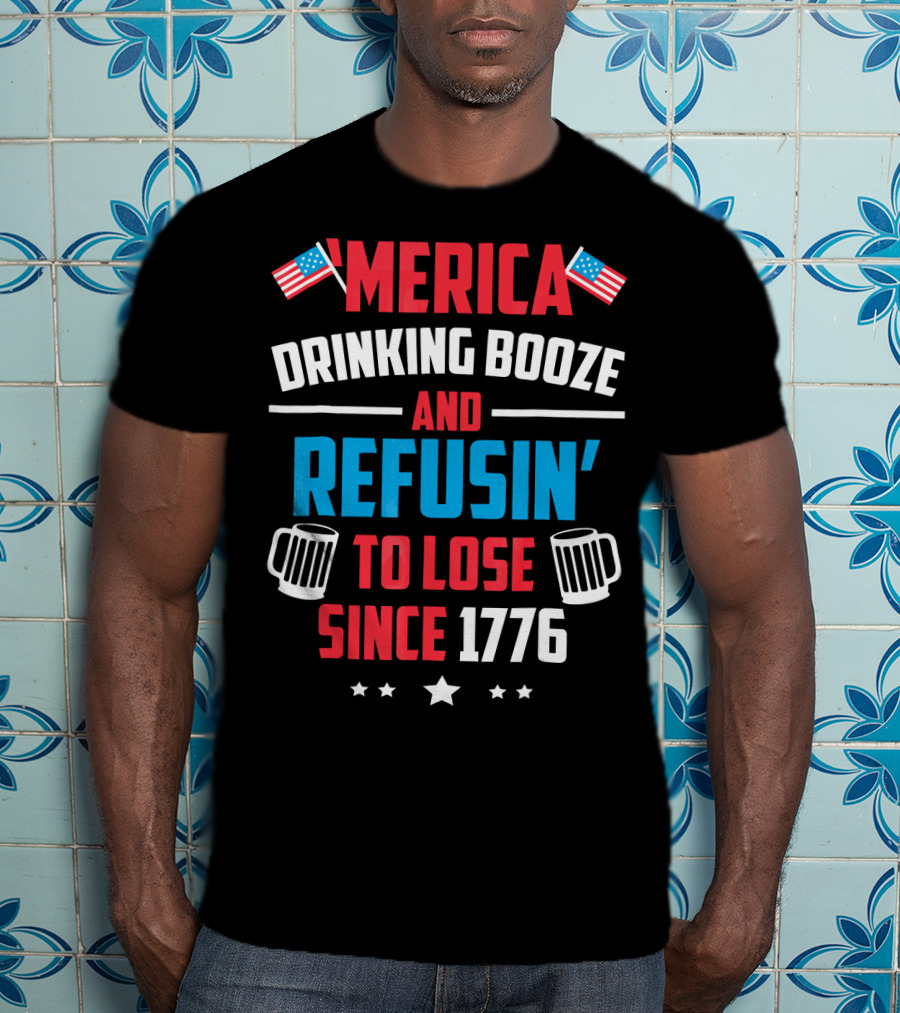 'Merica Drinking Booze And Refusin' To Lose Since 1776 T-Shirt