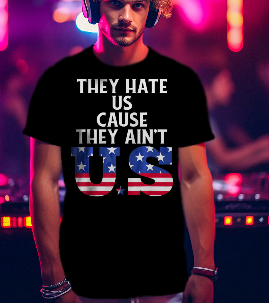 They Hate Us Cause They Ain't US Patriotic T-Shirt