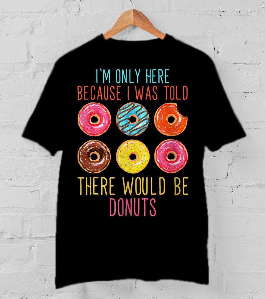 I'm Only Here Because I Was Told There Would Be Donuts T-Shirt