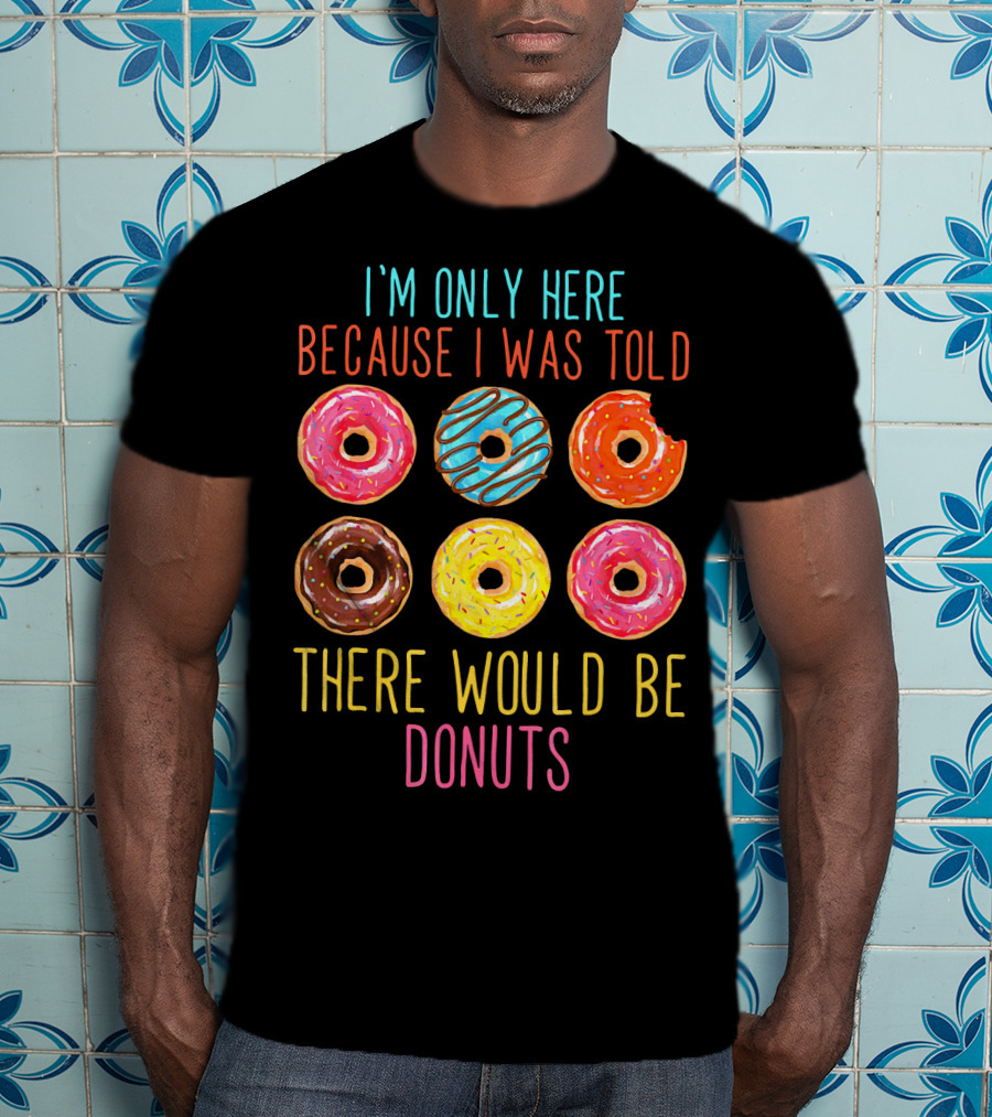 I'm Only Here Because I Was Told There Would Be Donuts T-Shirt