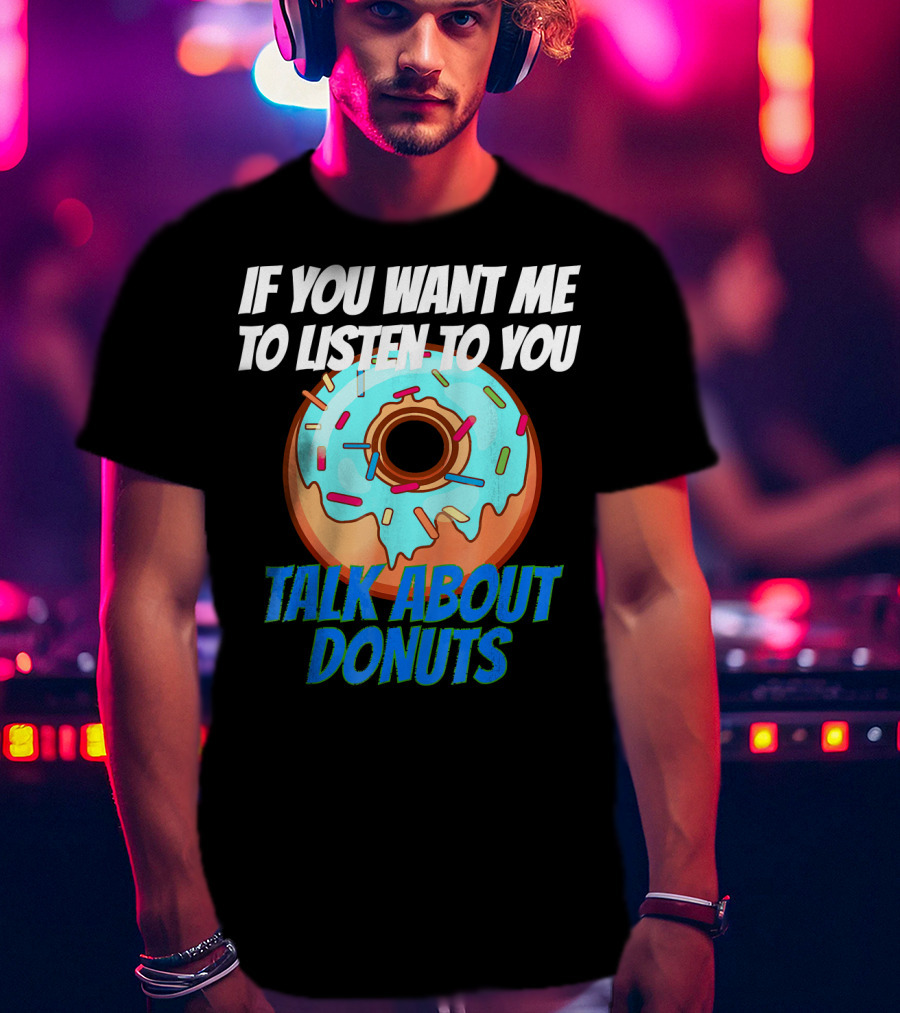 If You Want Me To Listen To You Talk About Donuts T-Shirt