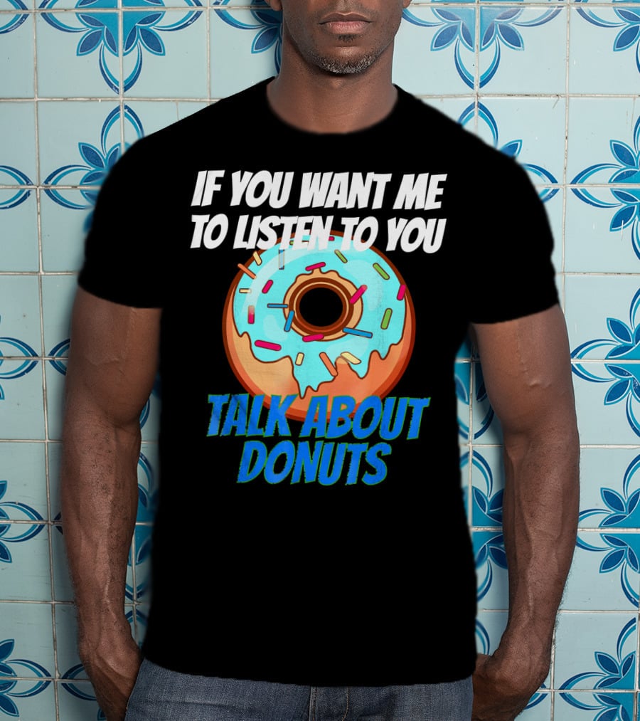 If You Want Me To Listen To You Talk About Donuts T-Shirt