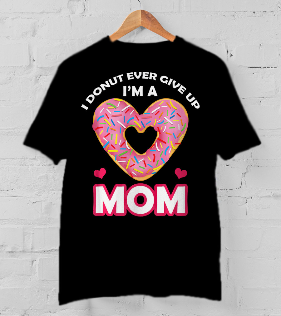 I Donut Ever Give Up I'm A Mom T-Shirt