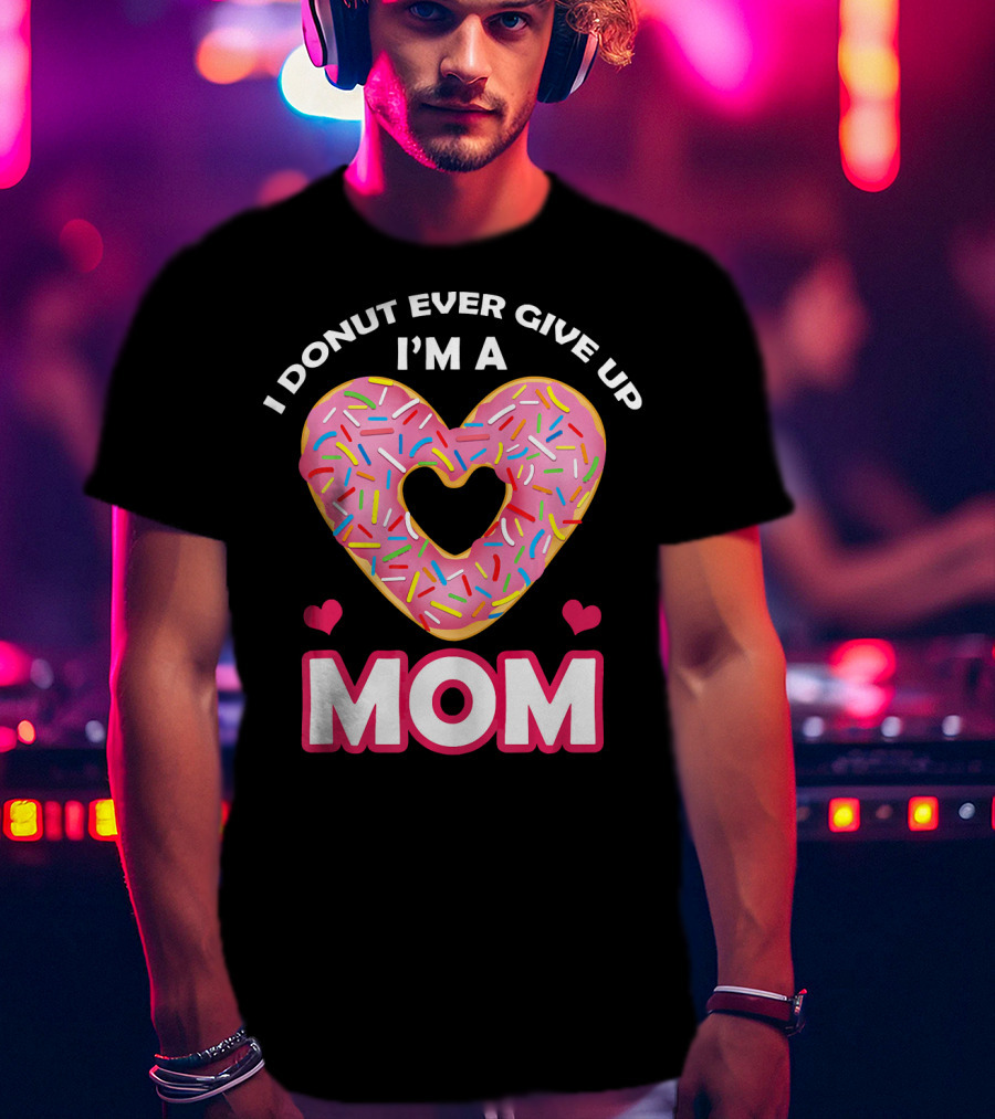 I Donut Ever Give Up I'm A Mom T-Shirt