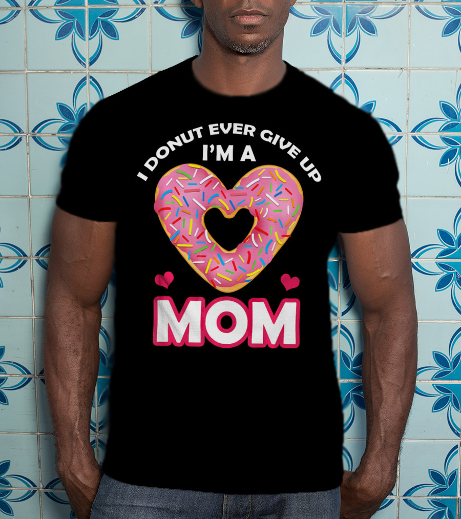 I Donut Ever Give Up I'm A Mom T-Shirt