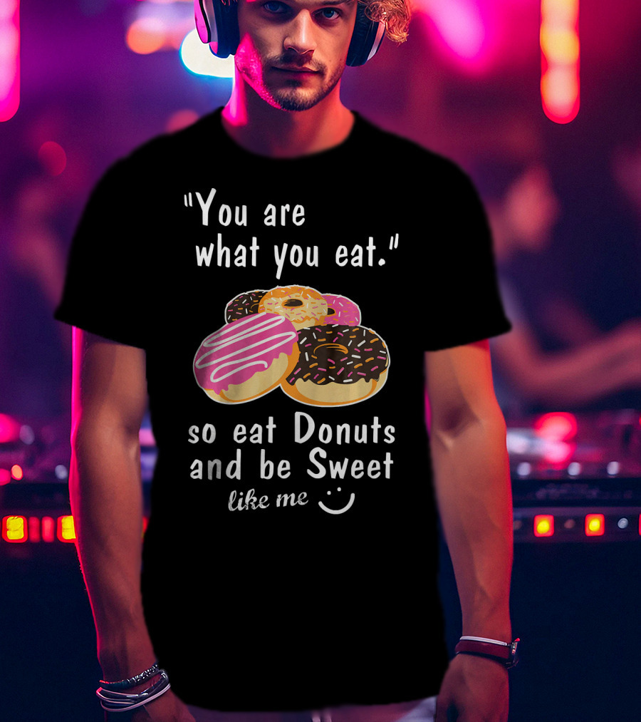 You Are What You Eat So Eat Donuts And Be Sweet Like Me T-Shirt