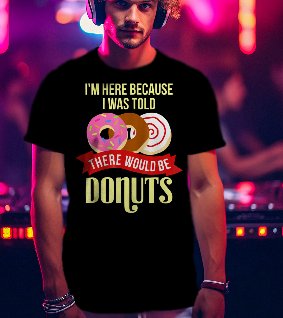 I'm Here Because I Was Told There Would Be Donuts T-Shirt