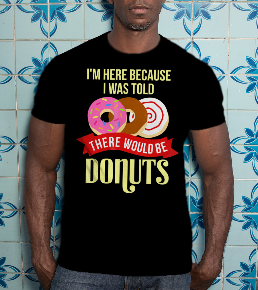 I'm Here Because I Was Told There Would Be Donuts T-Shirt