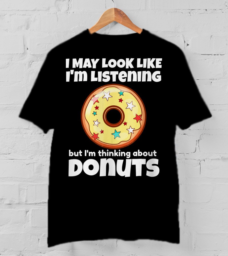 I May Look Like I'm Listening But I'm Thinking About Donuts T-Shirt