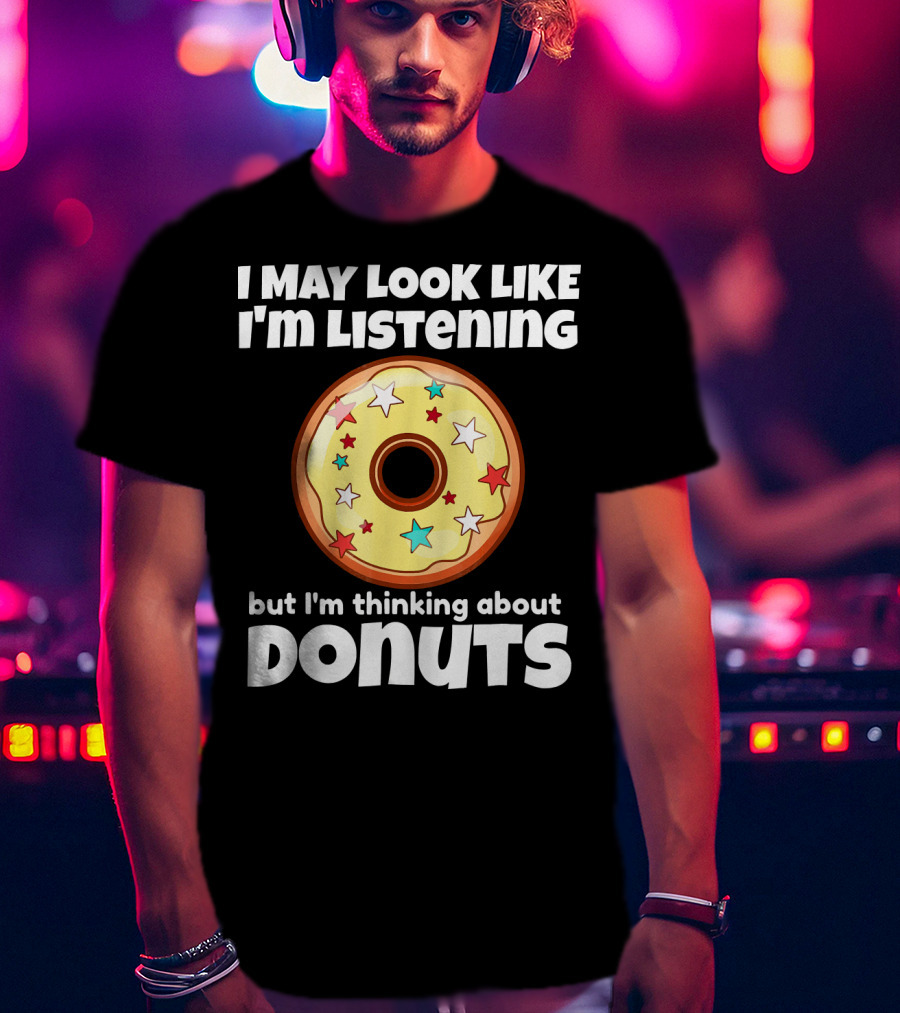 I May Look Like I'm Listening But I'm Thinking About Donuts T-Shirt