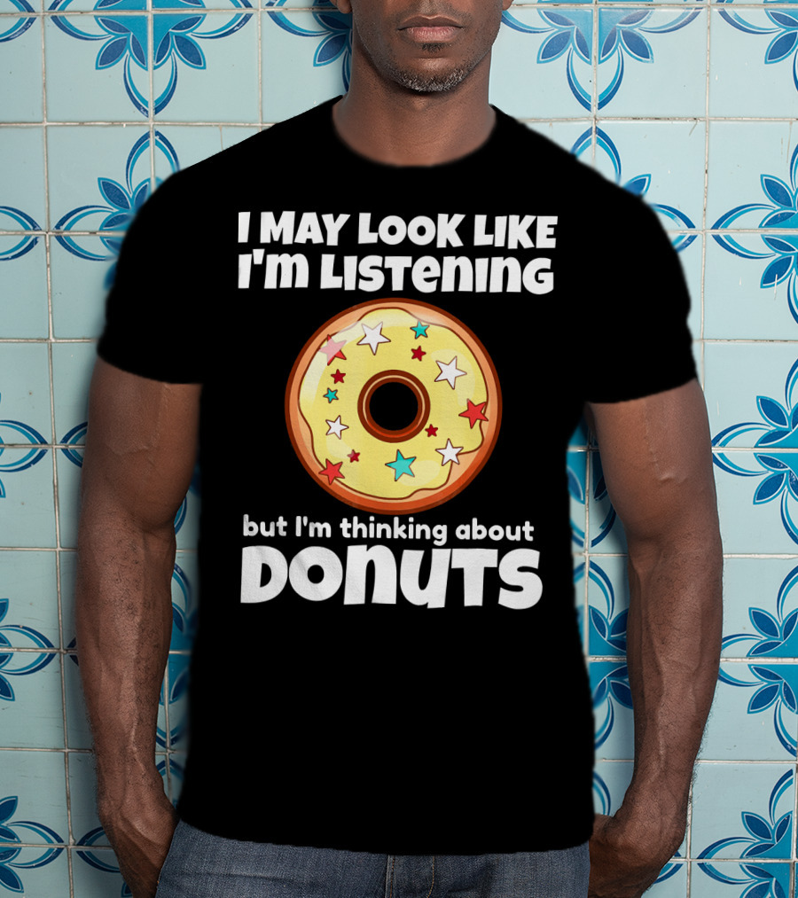I May Look Like I'm Listening But I'm Thinking About Donuts T-Shirt