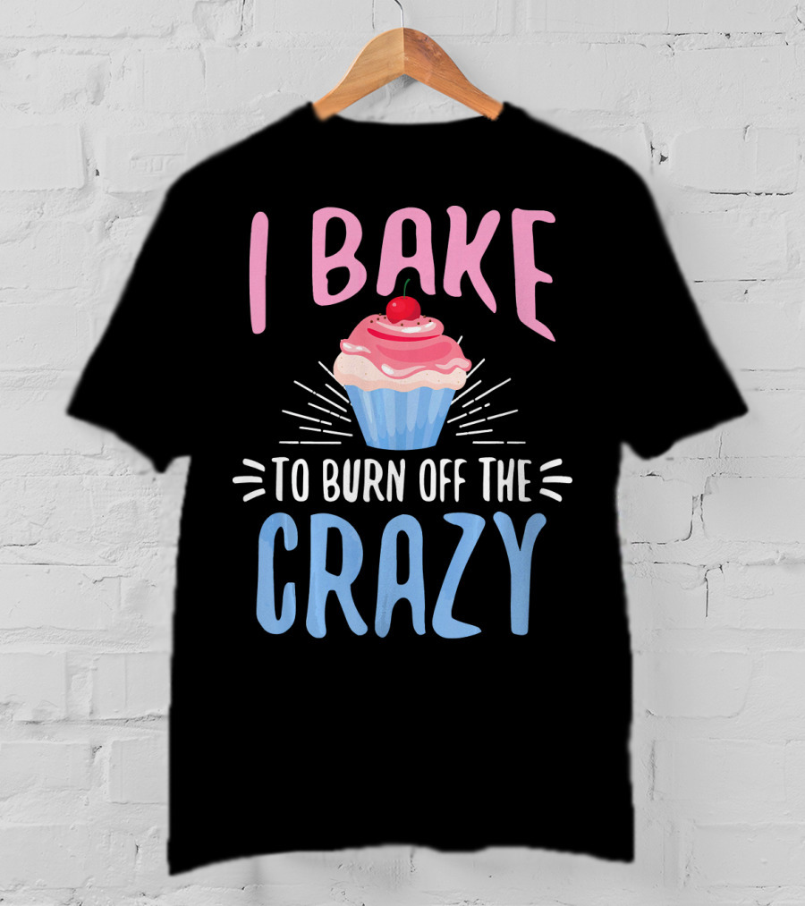 I Bake To Burn Off The Crazy Pastry Cupcake Fun T-Shirt