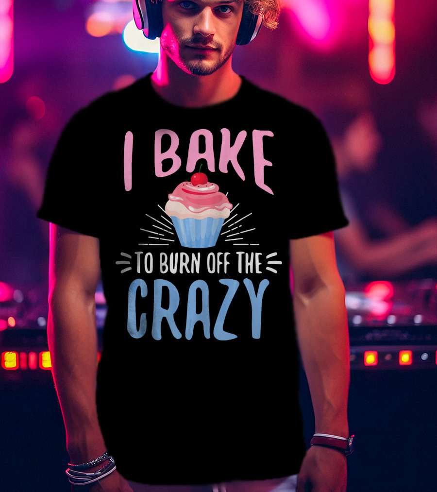 I Bake To Burn Off The Crazy Pastry Cupcake Fun T-Shirt