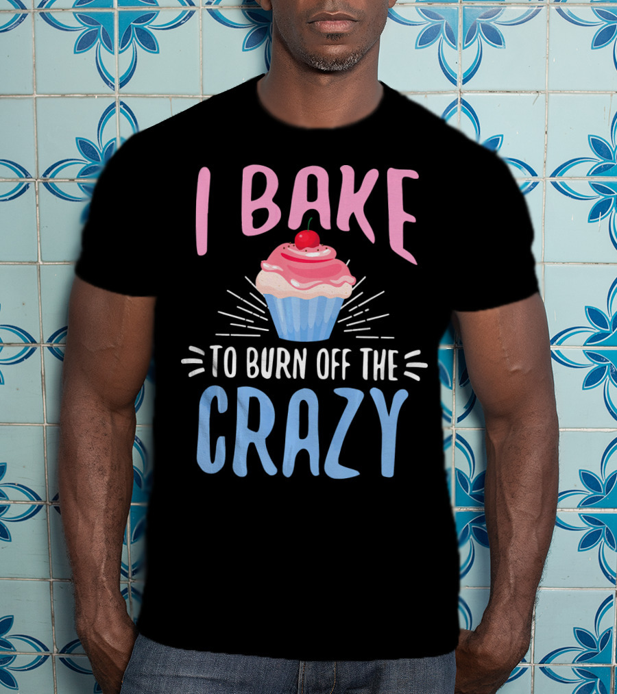 I Bake To Burn Off The Crazy Pastry Cupcake Fun T-Shirt