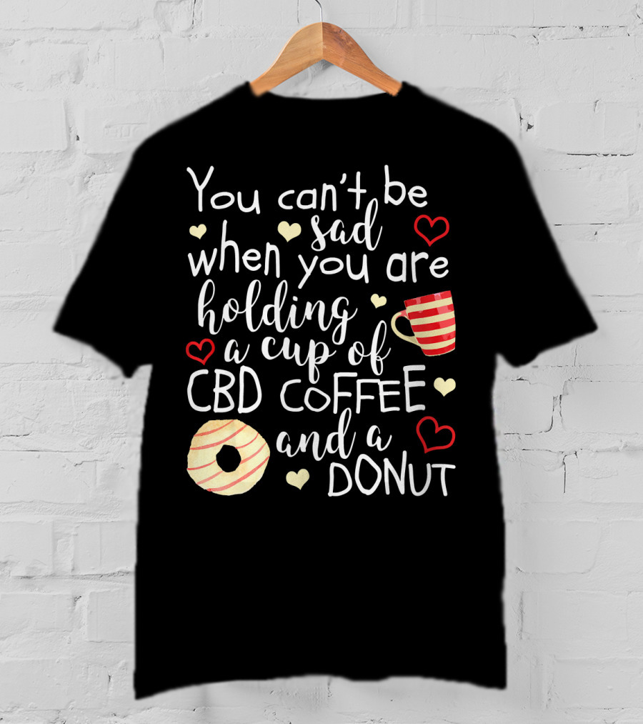 You Can’t Be Sad When You Are Holding A Cup Of CBD Coffee And A Donut T-Shirt