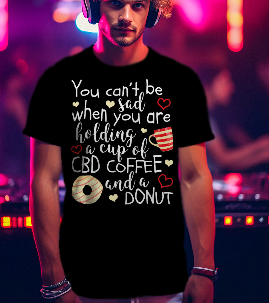 You Can’t Be Sad When You Are Holding A Cup Of CBD Coffee And A Donut T-Shirt