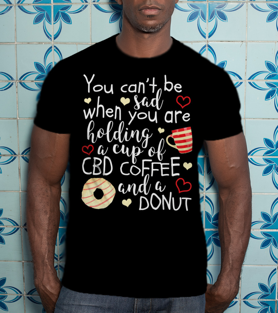 You Can’t Be Sad When You Are Holding A Cup Of CBD Coffee And A Donut T-Shirt