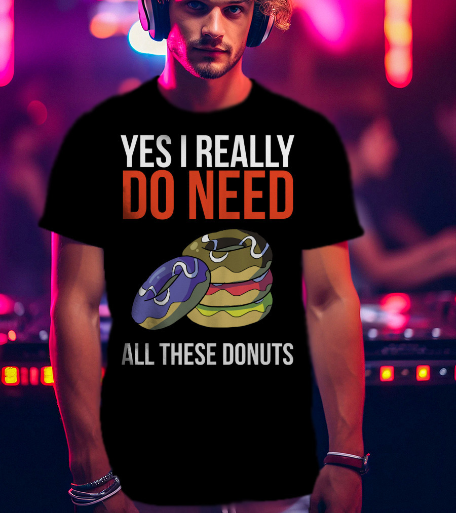 Yes I Really Do Need All These Donuts Colorful Stacked Treats T-Shirt