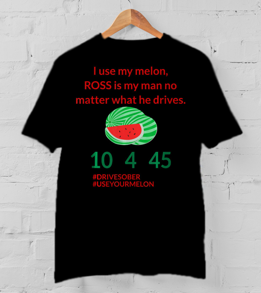 I Use My Melon ROSS Is My Man No Matter What He Drives 10 4 45 #DriveSober #UseYourMelon T-Shirt