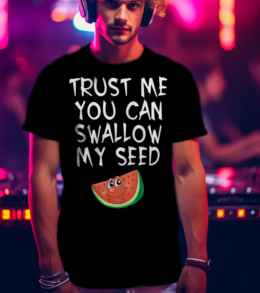 Trust Me You Can Swallow My Seed Watermelon Slice T-Shirt