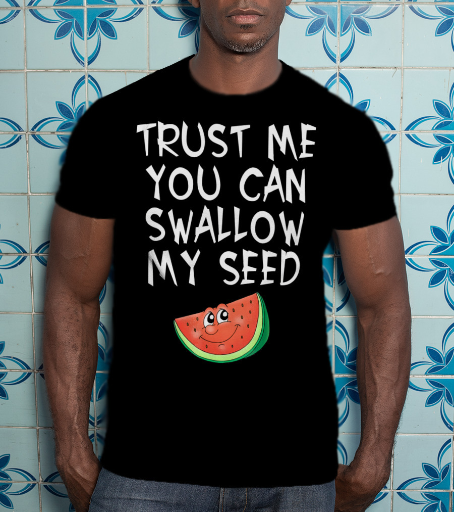Trust Me You Can Swallow My Seed Watermelon Slice T-Shirt