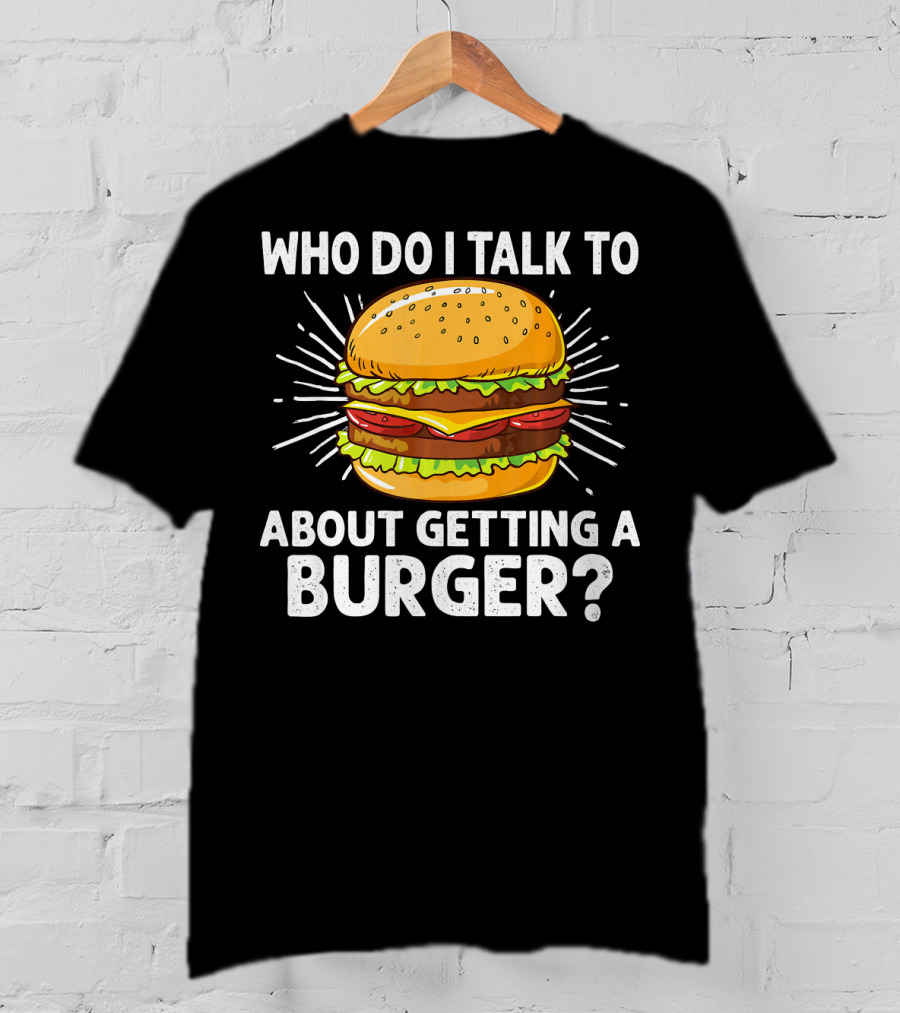 Who Do I Talk To About Getting A Burger Cheeseburger For Burger Love T-Shirt