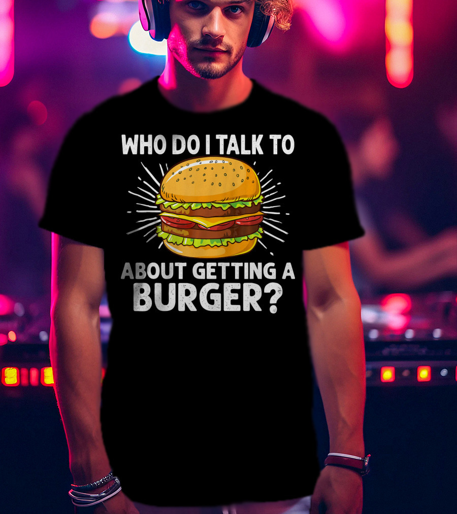 Who Do I Talk To About Getting A Burger Cheeseburger For Burger Love T-Shirt