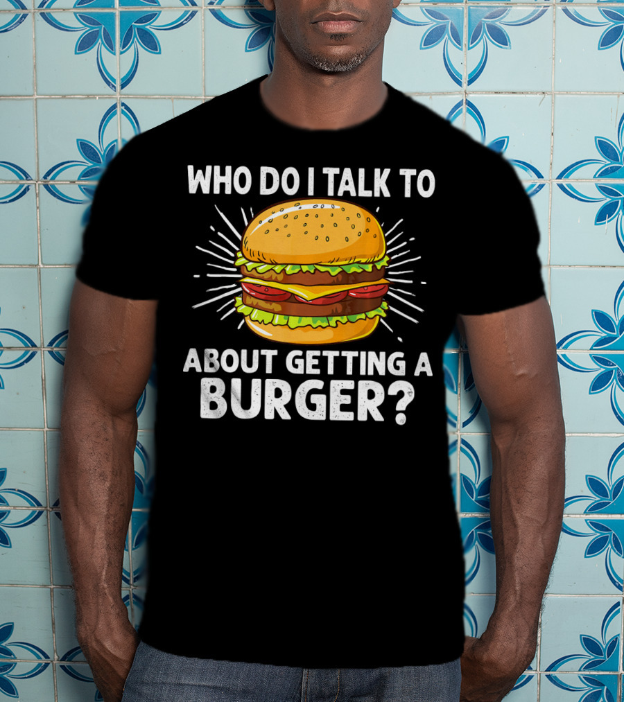 Who Do I Talk To About Getting A Burger Cheeseburger For Burger Love T-Shirt