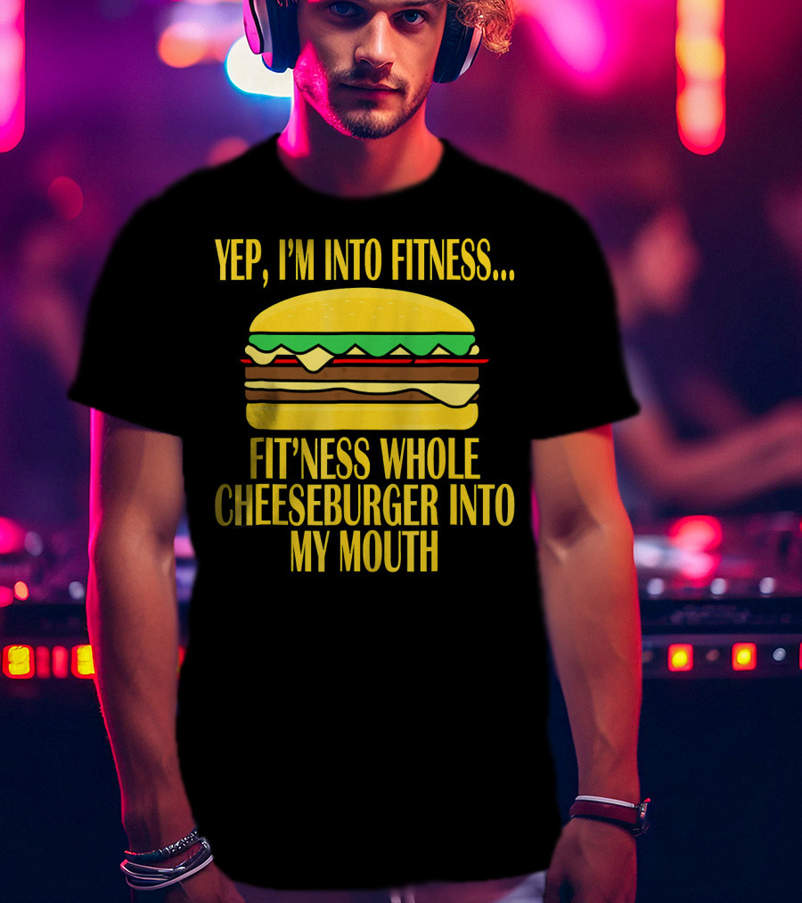 Yep I'm Into Fitness Fit'ness Whole Cheeseburger Into My Mouth T-Shirt