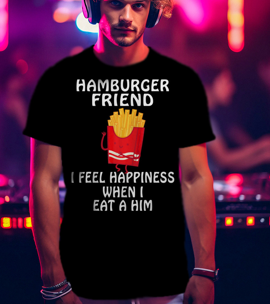 Hamburger Friend I Feel Happiness When I Eat A Him T-Shirt