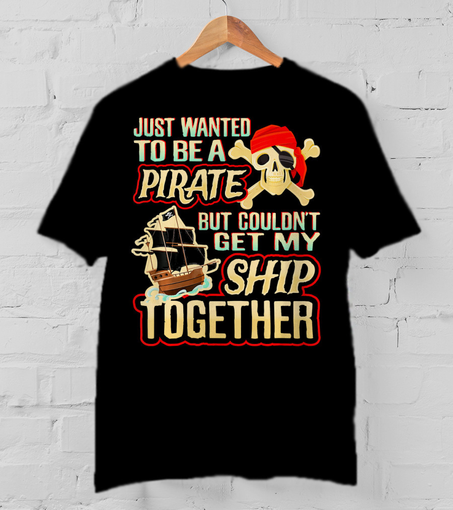 Just Wanted To Be A Pirate But Couldn't Get My Ship Together T-Shirt