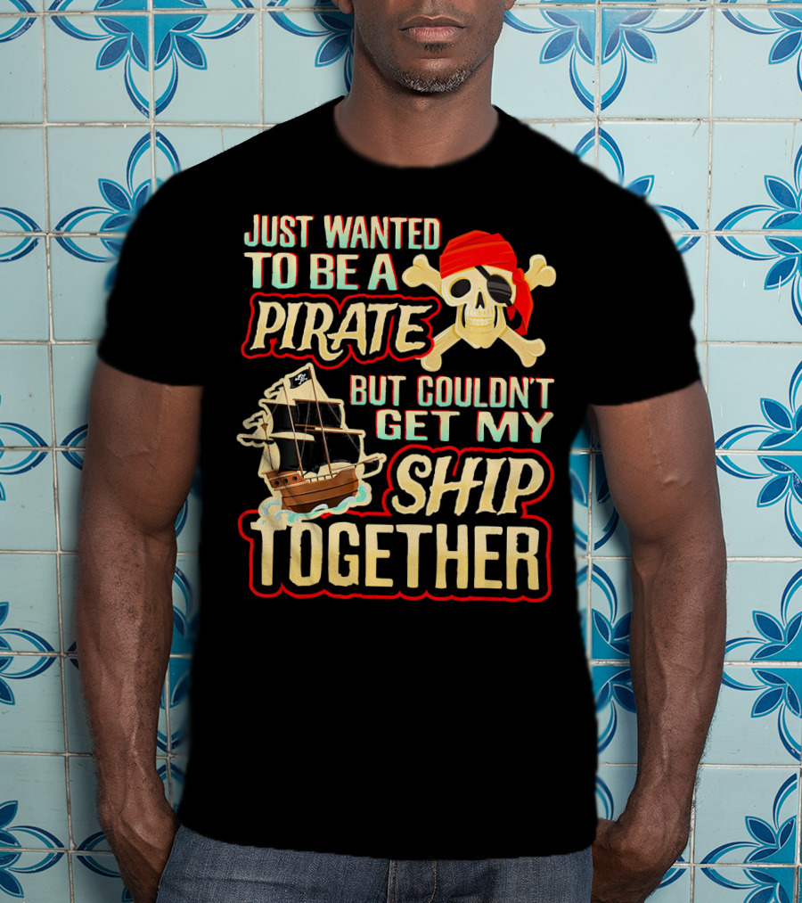 Just Wanted To Be A Pirate But Couldn't Get My Ship Together T-Shirt