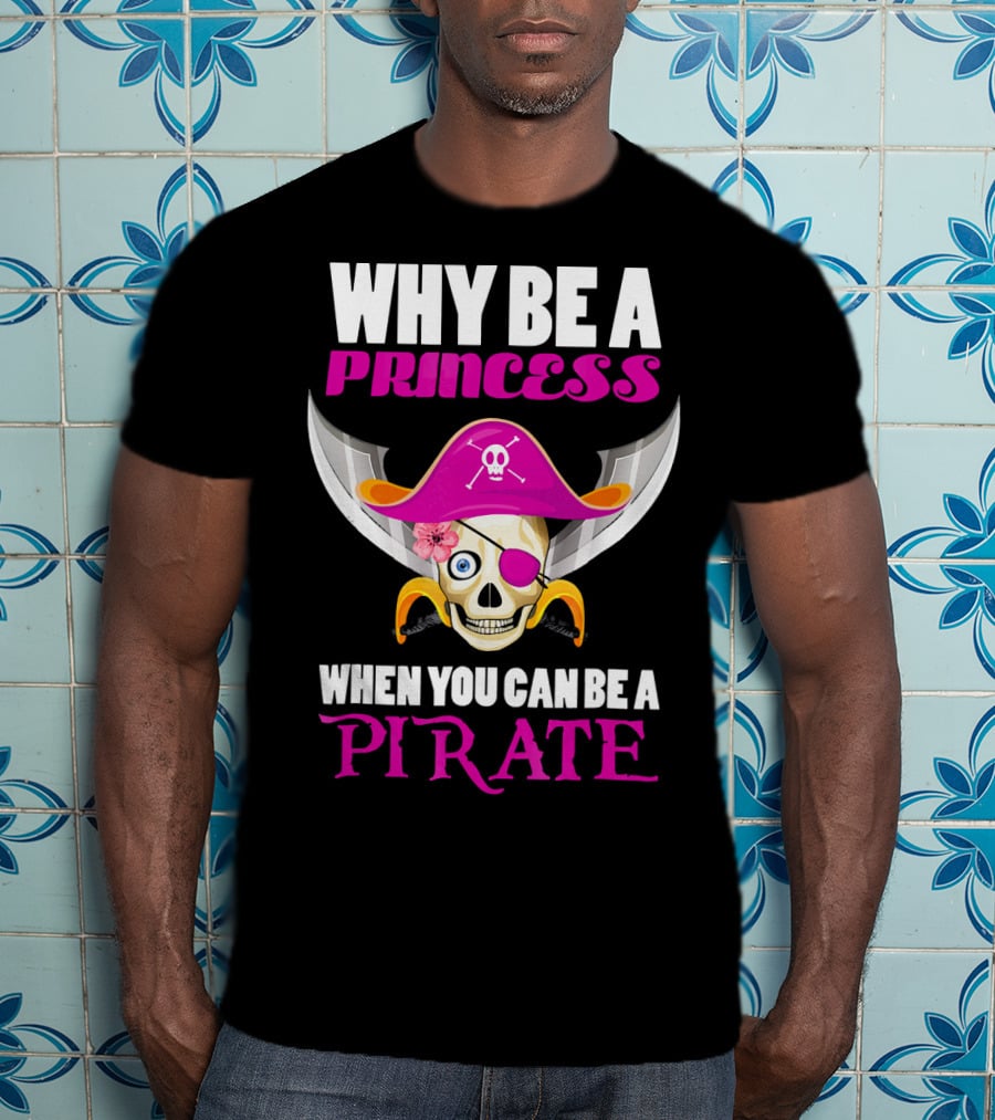 Why Be A Princess When You Can Be A Pirate Skull Hat Flowers Eyepatch T-Shirt